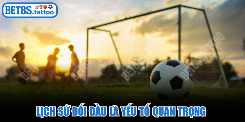 Lịch sử đối đầu là yếu tố quan trọng giúp nhận diện đúng kèo