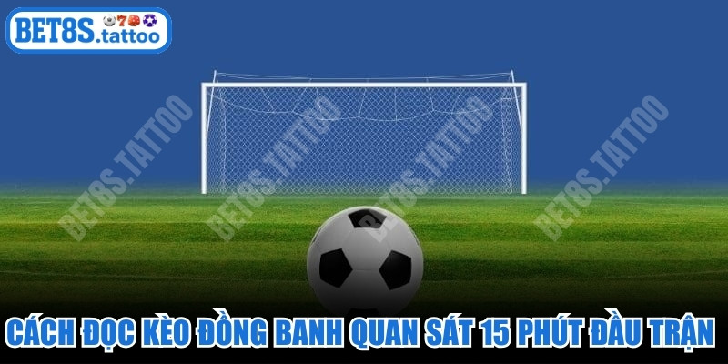 Cách đọc kèo đồng banh quan sát 15 phút đầu trận hiệu quả ngay