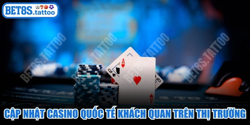 Cập nhật casino quốc tế khách quan trên thị trường
